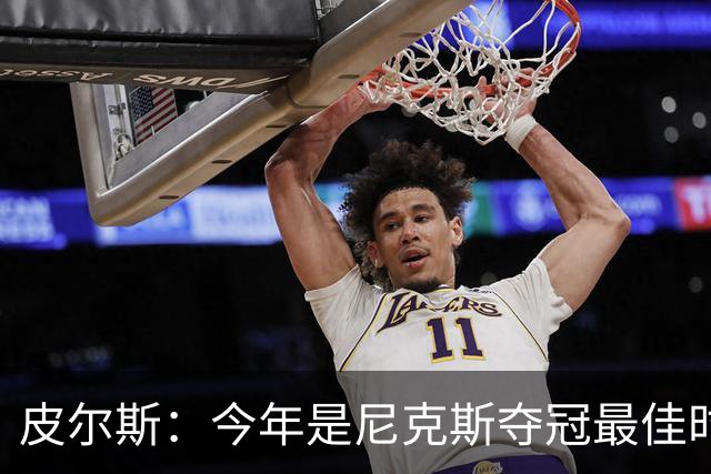 皮尔斯：今年是尼克斯夺冠最佳时间 未来绿军等队崛起将更难突围